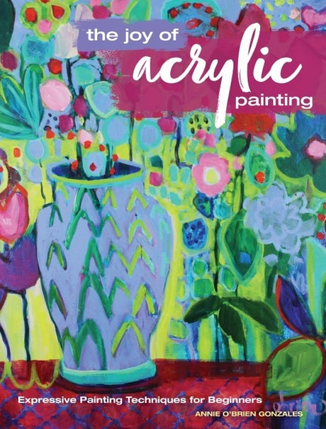 The Joy of Acrylic Painting by Annie O'Brien Gonzales